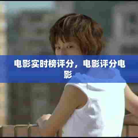 电影实时榜评分,电影评分电影