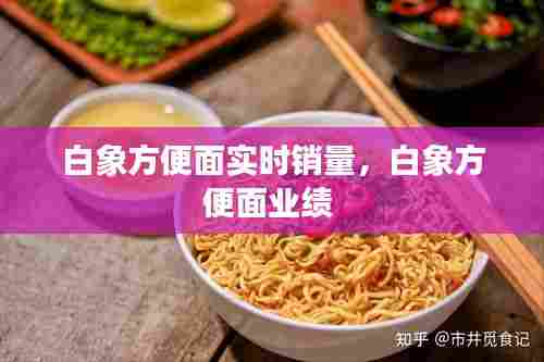 白象方便面实时销量,白象方便面业绩