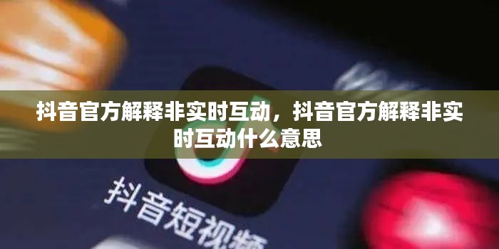 抖音官方解释非实时互动，抖音官方解释非实时互动什么意思 