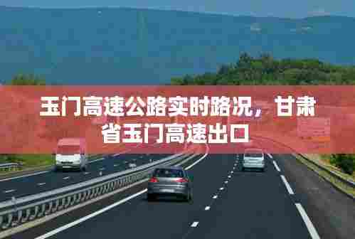 玉门高速公路实时路况，甘肃省玉门高速出口 