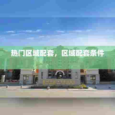 热门区域配套，区域配套条件 