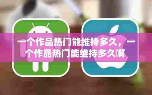 一个作品热门能维持多久，一个作品热门能维持多久啊 