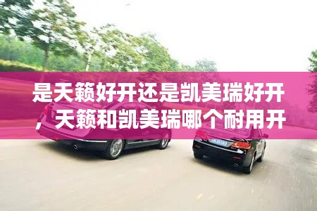 是天籁好开还是凯美瑞好开，天籁和凯美瑞哪个耐用开不坏 