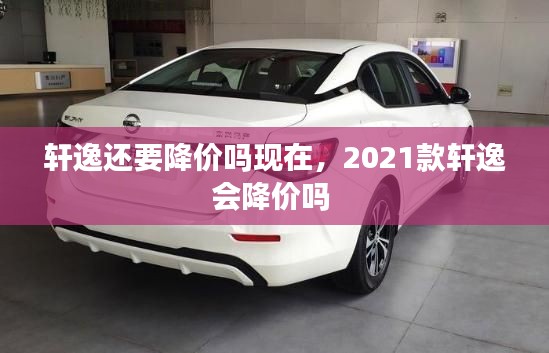 轩逸还要降价吗现在，2021款轩逸会降价吗 