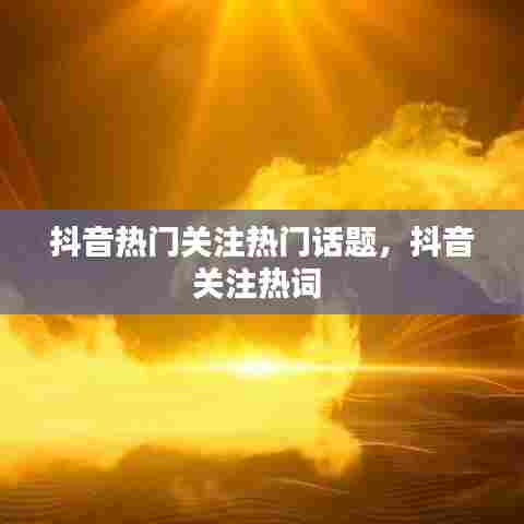 抖音热门关注热门话题，抖音关注热词 