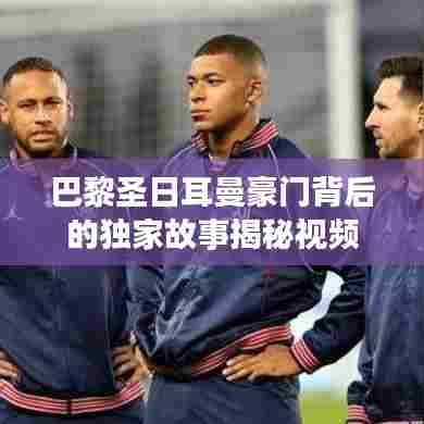 巴黎圣日耳曼豪门背后的独家故事揭秘视频