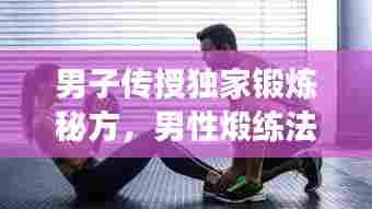 男子传授独家锻炼秘方，男性煅练法百度云 