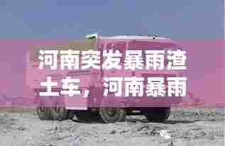 河南突发暴雨渣土车，河南暴雨卡车 