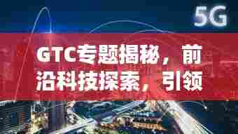 GTC专题揭秘，前沿科技探索，引领未来趋势之道