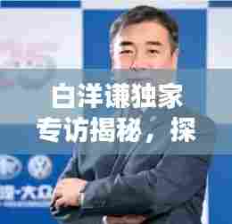 白洋谦独家专访揭秘，探索真实世界的未知奥秘