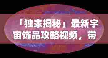 「独家揭秘」最新宇宙饰品攻略视频，带你探索饰品宇宙的秘密！