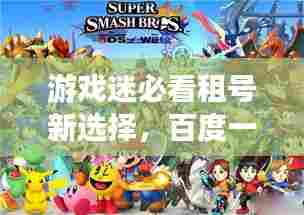 游戏迷必看租号新选择，百度一下，轻松畅游游戏世界！