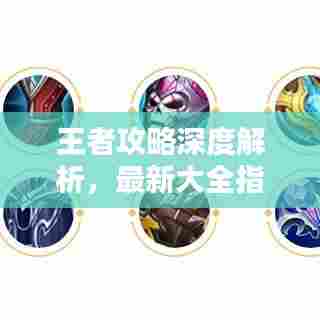 王者攻略深度解析，最新大全指南