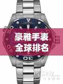 豪雅手表全球排名解析，揭秘其在世界手表界的地位