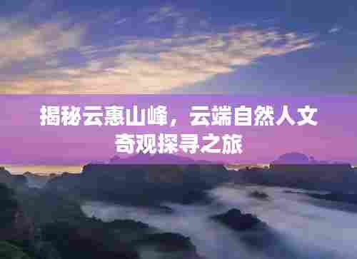 揭秘云惠山峰，云端自然人文奇观探寻之旅