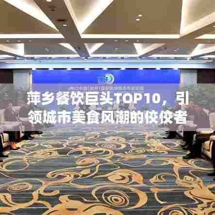 萍乡餐饮巨头TOP10，引领城市美食风潮的佼佼者榜单揭秘