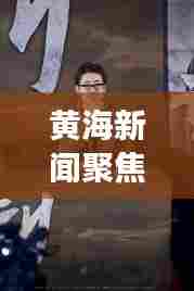 黄海新闻聚焦，地区发展最新动态揭秘