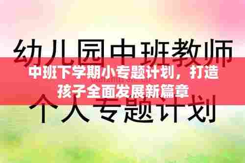 中班下学期小专题计划，打造孩子全面发展新篇章