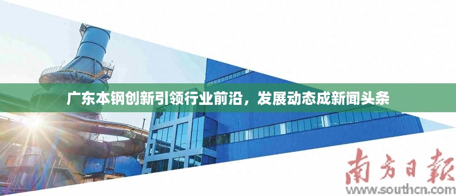 广东本钢创新引领行业前沿，发展动态成新闻头条