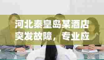 河北秦皇岛某酒店突发故障，专业应对展现责任担当