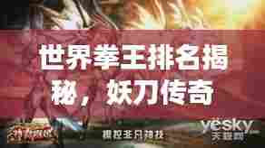 世界拳王排名揭秘，妖刀传奇故事震撼人心