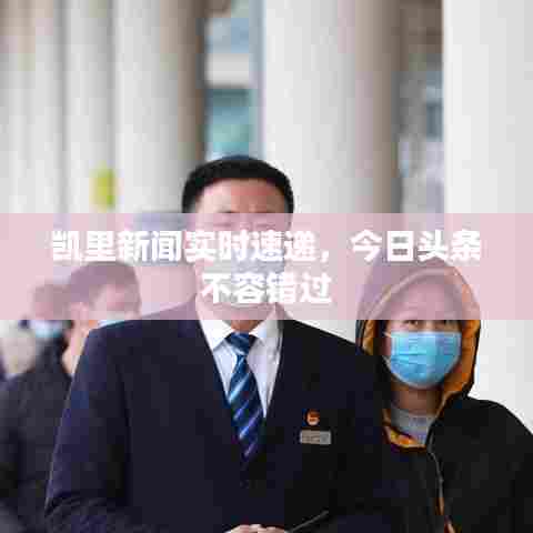 凯里新闻实时速递，今日头条不容错过