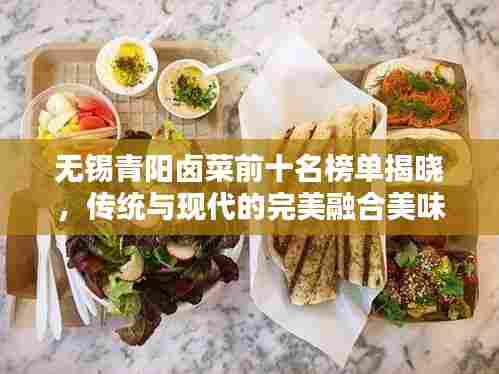 无锡青阳卤菜前十名榜单揭晓，传统与现代的完美融合美味