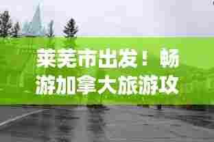 莱芜市出发！畅游加拿大旅游攻略