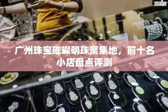 广州珠宝璀璨明珠聚集地，前十名小店盘点评测