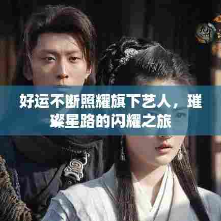 好运不断照耀旗下艺人,璀璨星路的闪耀之旅