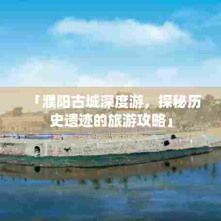 「濮阳古城深度游，探秘历史遗迹的旅游攻略」