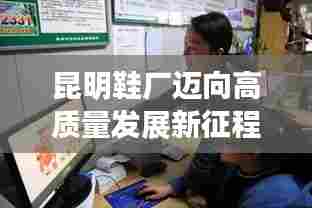 昆明鞋厂迈向高质量发展新征程，创新驱动，引领行业潮流