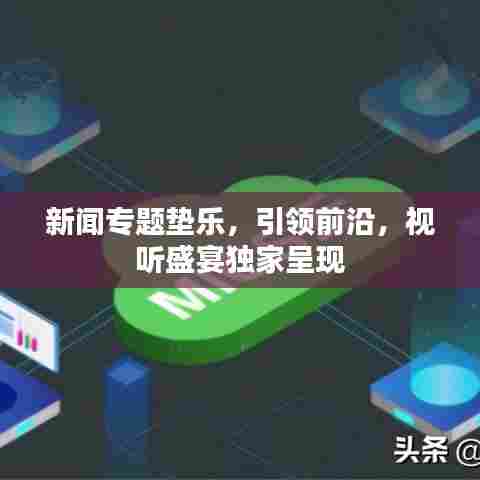 新闻专题垫乐，引领前沿，视听盛宴独家呈现
