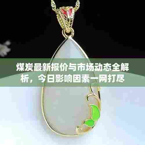 煤炭最新报价与市场动态全解析,今日影响因素一网打尽