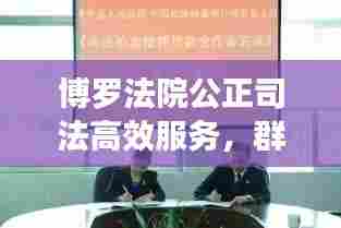 博罗法院公正司法高效服务，群众受益显著，成效显著新闻头条