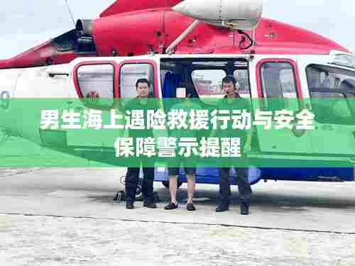 男生海上遇险救援行动与安全保障警示提醒