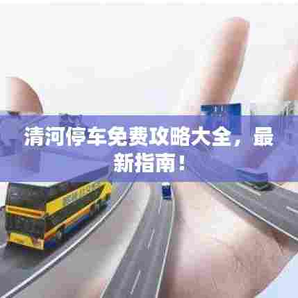 清河停车免费攻略大全，最新指南！