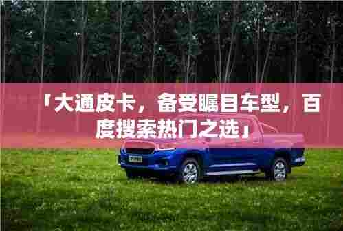 「大通皮卡,备受瞩目车型,百度搜索热门之选」