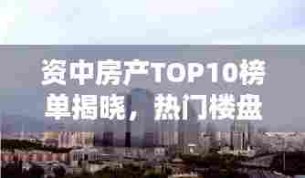 资中房产TOP10榜单揭晓，热门楼盘排名及口碑一览