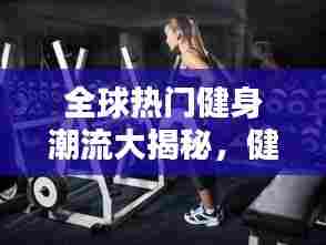 全球热门健身潮流大揭秘，健身排名榜一览无余