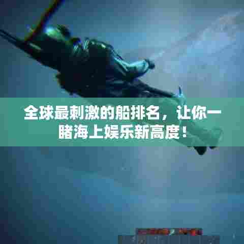 全球最刺激的船排名，让你一睹海上娱乐新高度！