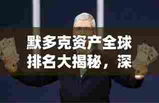 默多克资产全球排名大揭秘，深度解析引领投资风向标