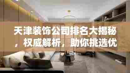 天津装饰公司排名大揭秘，权威解析，助你挑选优质装饰公司！