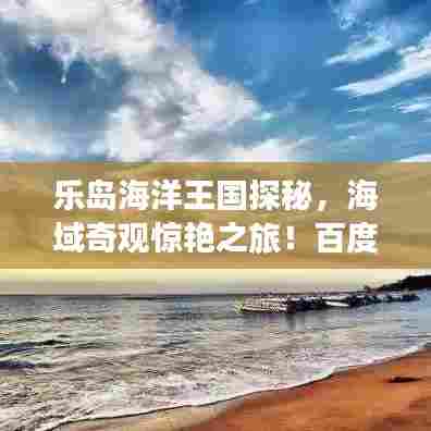 乐岛海洋王国探秘，海域奇观惊艳之旅！百度收录热标题！