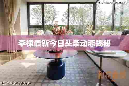 李棣最新今日头条动态揭秘