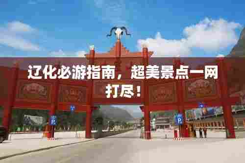 辽化必游指南，超美景点一网打尽！