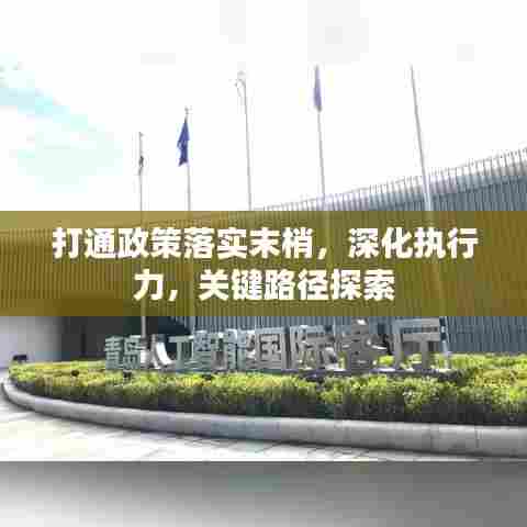打通政策落实末梢，深化执行力，关键路径探索