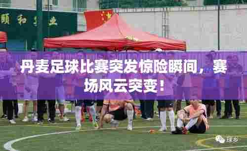 丹麦足球比赛突发惊险瞬间，赛场风云突变！