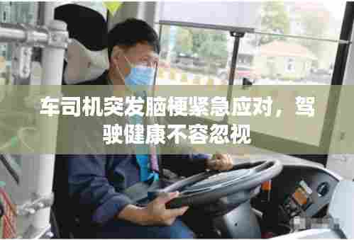 车司机突发脑梗紧急应对，驾驶健康不容忽视