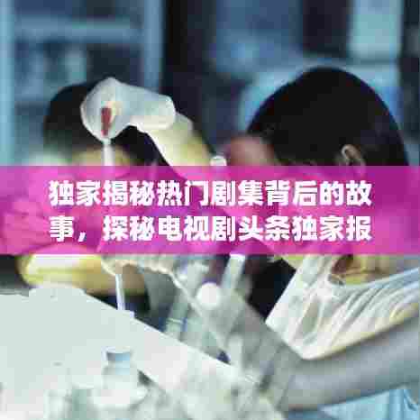 独家揭秘热门剧集背后的故事，探秘电视剧头条独家报道